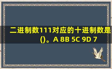 二进制数111对应的十进制数是()。A 8B 5C 9D 7